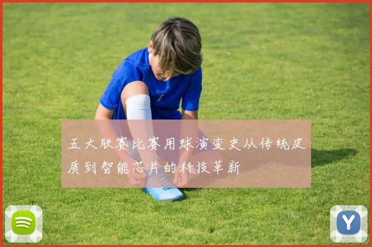 五大联赛比赛用球演变史从传统皮质到智能芯片的科技革新
