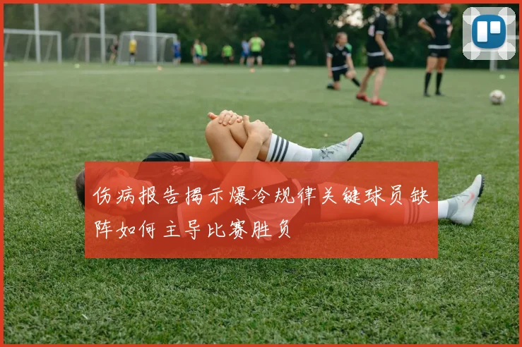 伤病报告揭示爆冷规律关键球员缺阵如何主导比赛胜负